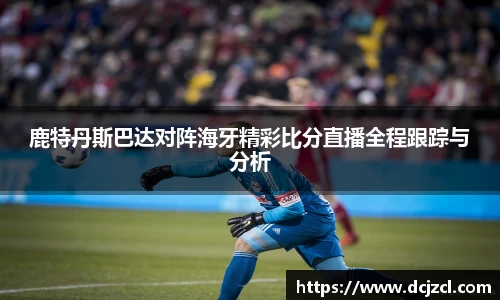 鹿特丹斯巴达对阵海牙精彩比分直播全程跟踪与分析